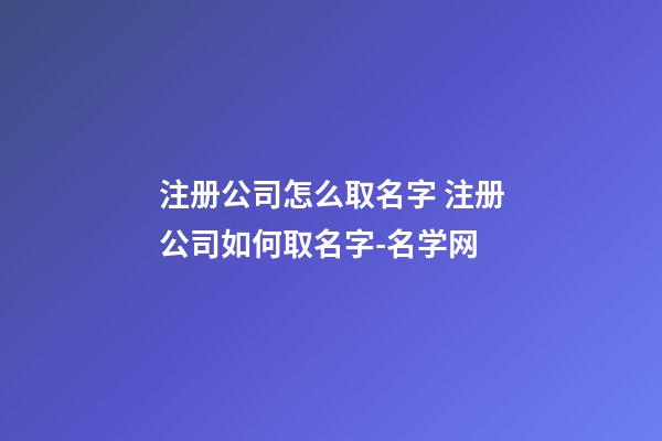 注册公司怎么取名字 注册公司如何取名字-名学网-第1张-公司起名-玄机派